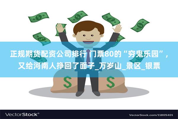正规期货配资公司排行 门票80的“穷鬼乐园”，又给河南人挣回了面子_万岁山_景区_银票