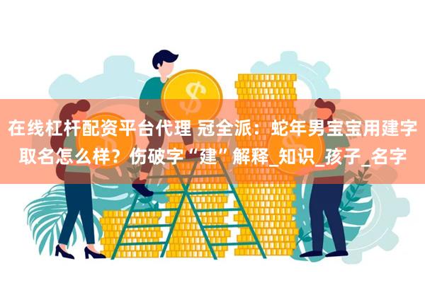 在线杠杆配资平台代理 冠全派：蛇年男宝宝用建字取名怎么样？伤破字“建”解释_知识_孩子_名字