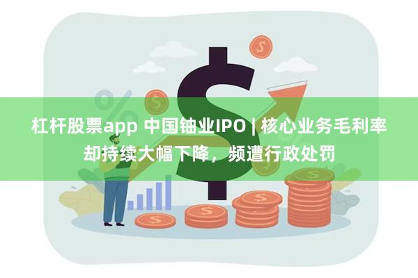 杠杆股票app 中国铀业IPO | 核心业务毛利率却持续大幅下降，频遭行政处罚