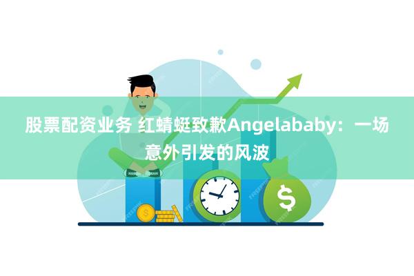 股票配资业务 红蜻蜓致歉Angelababy：一场意外引发的风波