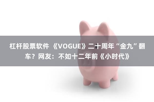 杠杆股票软件 《VOGUE》二十周年“金九”翻车？网友：不如十二年前《小时代》