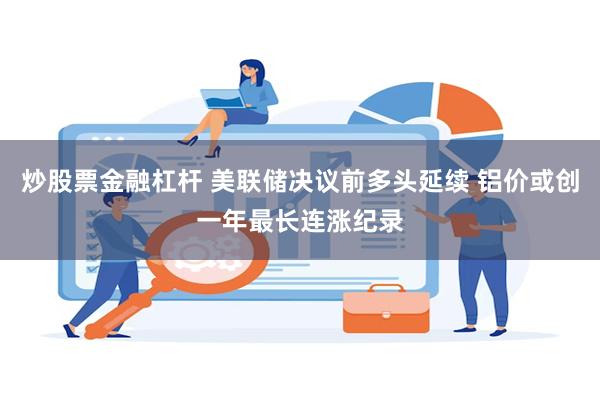 炒股票金融杠杆 美联储决议前多头延续 铝价或创一年最长连涨纪录