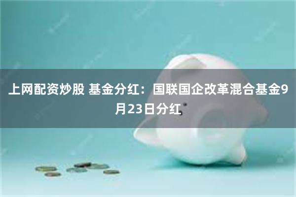 上网配资炒股 基金分红:国联国企改革混合基金9月23日分红