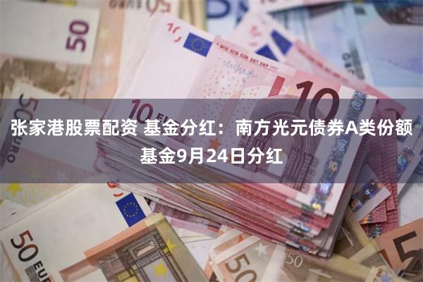 张家港股票配资 基金分红：南方光元债券A类份额基金9月24日分红