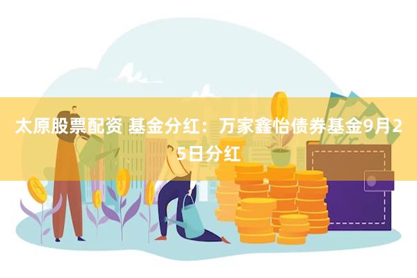 太原股票配资 基金分红：万家鑫怡债券基金9月25日分红