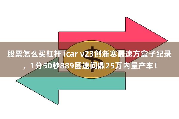 股票怎么买杠杆 icar v23创浙赛最速方盒子纪录，1分50秒889圈速问鼎25万内量产车！