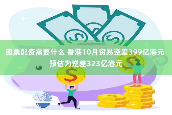 股票配资需要什么 香港10月贸易逆差399亿港元 预估为逆差323亿港元