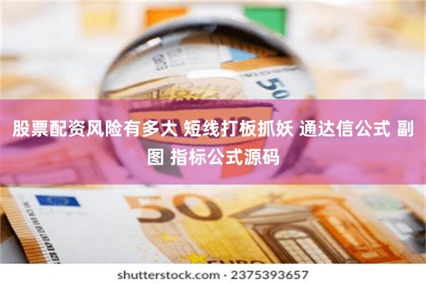 股票配资风险有多大 短线打板抓妖 通达信公式 副图 指标公式源码