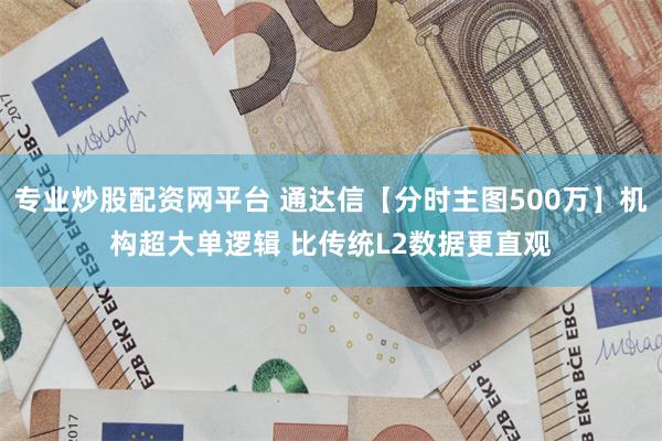 专业炒股配资网平台 通达信【分时主图500万】机构超大单逻辑 比传统L2数据更直观