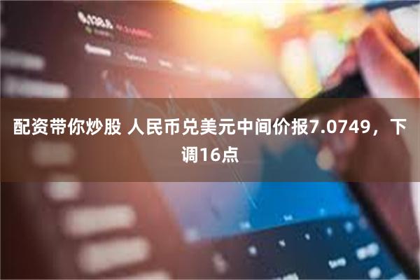 配资带你炒股 人民币兑美元中间价报7.0749，下调16点