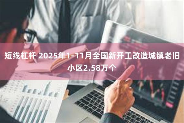 短线杠杆 2025年1-11月全国新开工改造城镇老旧小区2.58万个